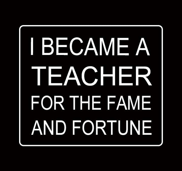Vinyl Decal I Became a Teacher for the Fame and Fortune
